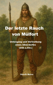 Title: Der letzte Rauch von Mülfort: Untergang und Vertreibung eines Ubierdorfes (274 n. Chr.), Author: Henrik Mains