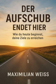 Title: Der Aufschub endet hier: Wie du heute beginnst, deine Ziele zu erreichen, Author: Maximilian Weiss