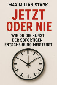 Title: Jetzt oder nie: Wie du die Kunst der sofortigen Entscheidung meisterst, Author: Maximilian Stark