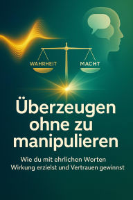 Title: Überzeugen ohne zu manipulieren: Wie du mit ehrlichen Worten Wirkung erzielst und Vertrauen gewinnst, Author: Tim Braun