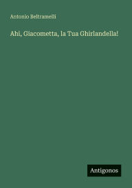 Title: Ahi, Giacometta, la Tua Ghirlandella!, Author: Antonio Beltramelli