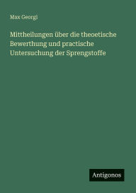 Title: Mittheilungen Ã¯Â¿Â½ber die theoetische Bewerthung und practische Untersuchung der Sprengstoffe, Author: Max Georgi