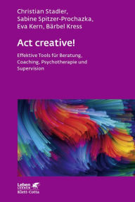 Title: Act creative! (Leben Lernen, Bd. 281): Effektive Tools für Beratung, Coaching, Psychotherapie und Supervision, Author: Christian Stadler