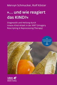 Title: »... und wie reagiert das KIND?« (Leben Lernen, Bd. 305): Diagnostik und Heilung durch Innere-Kind-Arbeit in der IRRT (Imagery Rescripting & Reprocessing Therapy), Author: Mervyn Schmucker