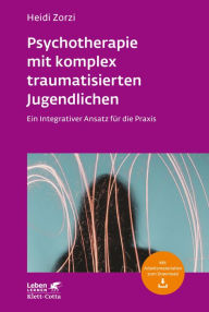 Title: Psychotherapie mit komplex traumatisierten Jugendlichen (Leben Lernen, Bd. 306): Ein Integrativer Ansatz für die Praxis, Author: Heidi Zorzi