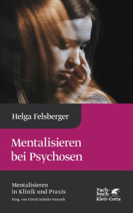 Title: Mentalisieren bei Psychosen (Mentalisieren in Klinik und Praxis, Bd. 6), Author: Helga Felsberger