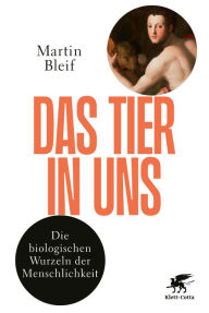 Title: Das Tier in uns: Die biologischen Wurzeln der Menschlichkeit, Author: Martin Bleif