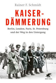 Title: Kaiserdämmerung: Berlin, London, Paris, St. Petersburg und der Weg in den Untergang, Author: Rainer F. Schmidt