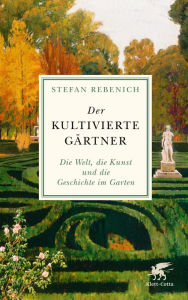 Title: Der kultivierte Gärtner: Die Welt, die Kunst und die Geschichte im Garten, Author: Stefan Rebenich
