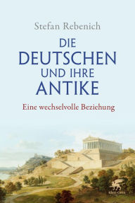 Title: Die Deutschen und ihre Antike: Eine wechselvolle Beziehung, Author: Stefan Rebenich