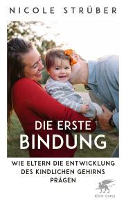 Title: Die erste Bindung: Wie Eltern die Entwicklung des kindlichen Gehirns prägen, Author: Nicole Strüber