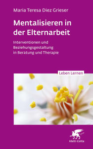 Title: Mentalisieren in der Elternarbeit (Leben Lernen, Bd. 352): Interventionen und Beziehungsgestaltung in Beratung und Therapie, Author: Maria Teresa Diez Grieser