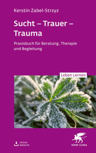 Title: Sucht - Trauer - Trauma (Leben Lernen, Bd. 357): Praxisbuch für Beratung, Therapie und Begleitung, Author: Kerstin Zabel-Strzyz