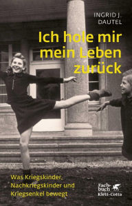 Title: Ich hole mir mein Leben zurück: Was Kriegskinder, Nachkriegskinder und Kriegsenkel bewegt, Author: Ingrid J. Dautel