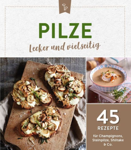 Pilze - lecker und vielseitig: 45 Rezepte für Champignons, Steinpilze, Shiitake & Co.