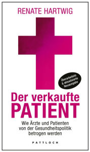Title: Der verkaufte Patient: Wie Ärzte und Patienten von der Gesundheitspolitik betrogen werden, Author: Renate Hartwig