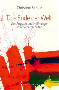Title: Das Ende der Welt: Von Ängsten und Hoffnungen in unsicheren Zeiten, Author: Christian Schüle