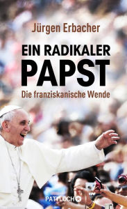 Title: Ein radikaler Papst: Die franziskanische Wende, Author: Jürgen Erbacher