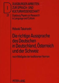 Title: Die richtige Aussprache des Deutschen in Deutschland, Oesterreich und der Schweiz: nach Massgabe der kodifizierten Normen, Author: Hideaki Takahashi