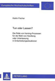 Title: Tun oder Lassen?: Die Rolle von framing-Prozessen fuer die Wahl von Handlung oder Unterlassung in Entscheidungssituationen, Author: Katrin Fischer