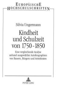 Title: Kindheit und Schulzeit von 1750-1850: Eine vergleichende Analyse anhand ausgewaehlter Autobiographien von Bauern, Buergern und Aristokraten, Author: Silvia Ungermann