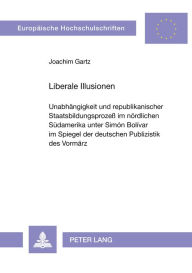 Title: Liberale Illusionen: Unabhaengigkeit und republikanischer Staatsbildungsprozess im noerdlichen Suedamerika unter Simon Bolivar im Spiegel der deutschen Publizistik des Vormaerz, Author: Joachim Gartz