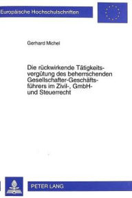 Title: Die rueckwirkende Taetigkeitsverguetung des beherrschenden Gesellschafter-Geschaeftsfuehrers im Zivil-, GmbH- und Steuerrecht, Author: Gerhard Michel