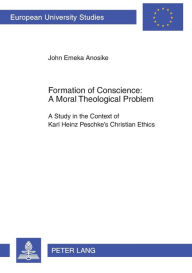 Title: Formation of Conscience:- A Moral Theological Problem: A Study in the Context of Karl Heinz Peschke's Christian Ethics, Author: John Emeka Anosike