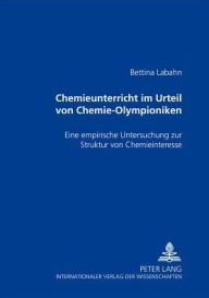 Title: Chemieunterricht im Urteil von Chemie-Olympioniken: Eine empirische Untersuchung zur Struktur von Chemieinteresse, Author: Bettina Labahn