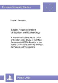 Title: Baptist Reconsideration of Baptism and Ecclesiology: A Presentation of the Baptist Union of Sweden and a Study of its Official Response to BEM in Relation to the Public Discussions primarily amongst its Pastors and Theologians, Author: Lennart Johnsson