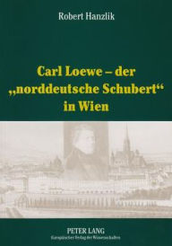 Title: Carl Loewe - der «norddeutsche Schubert» in Wien: Studien und Dokumente zu Carl Loewes Wienreise und seiner weitreichenden Beziehungen zum Wiener Musikleben des 19. Jahrhunderts, Author: Robert Hanzlik