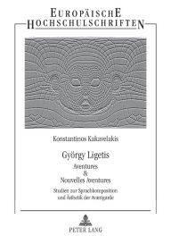 Title: Gyoergy Ligetis «Aventures & Nouvelles Aventures»: Studien zur Sprachkomposition und Aesthetik der Avantgarde, Author: Konstantinos Kakavelakis