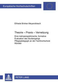 Title: Theorie-Praxis-Vernetzung: Eine mehrperspektivische, formative Evaluation des Studiengangs Pflegepaedagogik an der Fachhochschule Muenster, Author: Elfriede Brinker-Meyendriesch