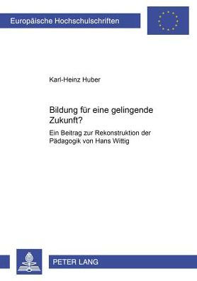 Bildung fuer eine gelingende Zukunft?: Ein Beitrag zur Rekonstruktion der Paedagogik von Hans Wittig