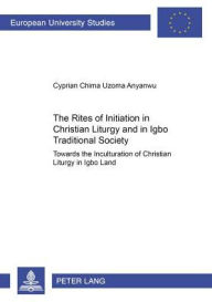 Title: The Rites of Initiation in Christian Liturgy and in Igbo Traditional Society: Towards the Inculturation of Christian Liturgy in Igbo Land, Author: Cyprian Anyanwu
