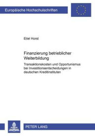 Title: Finanzierung betrieblicher Weiterbildung: Transaktionskosten und Opportunismus bei Investitionsentscheidungen in deutschen Kreditinstituten, Author: Eitel A. Horst