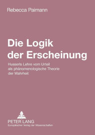 Title: Die Logik der Erscheinung: Husserls Lehre vom Urteil als phaenomenologische Theorie der Wahrheit, Author: Rebecca Paimann
