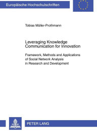 Title: Leveraging Knowledge Communication for Innovation: Framework, Methods and Applications of Social Network Analysis in Research and Development, Author: Tobias Müller-Prothmann