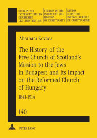 Title: The History of the Free Church of Scotland's Mission to the Jews in Budapest and its Impact on the Reformed Church of Hungary: 1841-1914, Author: Ábrahám Kovács