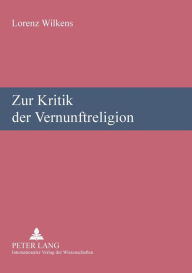 Title: Zur Kritik der Vernunftreligion: Religionswissenschaftliche Vortraege und Aufsaetze, Author: Lorenz Wilkens