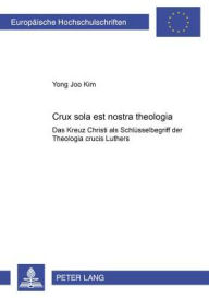 Title: «Crux sola est nostra theologia»: Das Kreuz Christi als Schluesselbegriff der «Theologia crucis» Luthers, Author: Yong Joo Kim