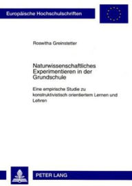 Title: Naturwissenschaftliches Experimentieren in der Grundschule: Eine empirische Studie zu konstruktivistisch orientiertem Lernen und Lehren, Author: Roswitha Greinstetter