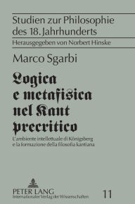 Title: Logica e metafisica nel Kant precritico: L'ambiente intellettuale di Koenigsberg e la formazione della filosofia kantiana, Author: Marco Sgarbi