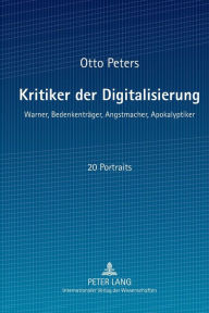 Title: Kritiker der Digitalisierung: Warner, Bedenkentraeger, Angstmacher, Apokalyptiker, Author: Otto Peters