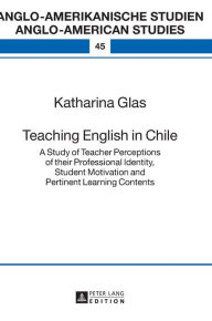Title: Teaching English in Chile: A Study of Teacher Perceptions of their Professional Identity, Student Motivation and Pertinent Learning Contents, Author: Katharina Glas