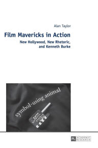 Title: Film Mavericks in Action: New Hollywood, New Rhetoric, and Kenneth Burke, Author: Alan Taylor