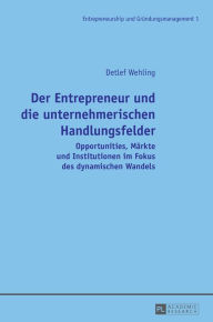 Title: Der Entrepreneur und die unternehmerischen Handlungsfelder: Opportunities, Maerkte und Institutionen im Fokus des dynamischen Wandels, Author: Detlef Wehling