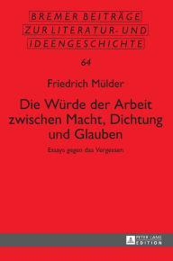 Title: Die Wuerde der Arbeit zwischen Macht, Dichtung und Glauben: Essays gegen das Vergessen, Author: Friedrich Mülder