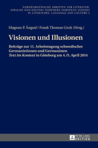Title: Visionen und Illusionen: Beitraege zur 11. Arbeitstagung schwedischer Germanistinnen und Germanisten «Text im Kontext» in Goeteborg am 4./5. April 2014, Author: Magnus P. Ängsal