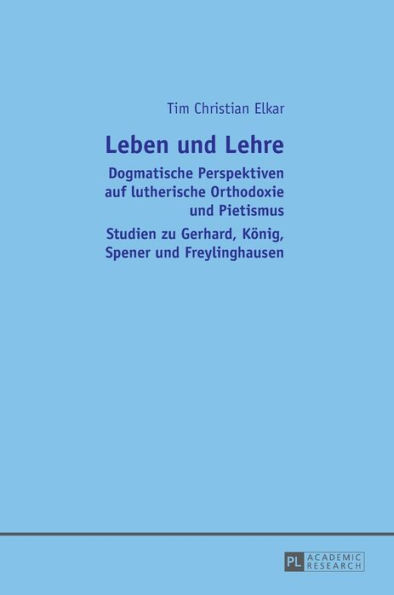 Leben und Lehre: Dogmatische Perspektiven auf lutherische Orthodoxie und Pietismus- Studien zu Gerhard, Koenig, Spener und Freylinghausen